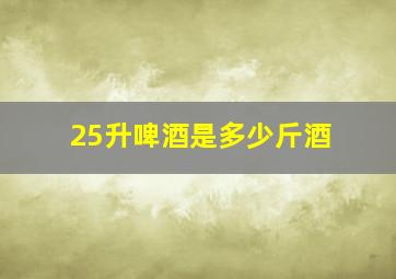 25升啤酒是多少斤酒