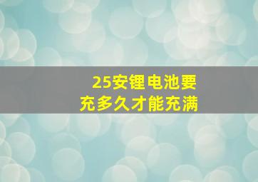 25安锂电池要充多久才能充满