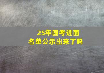 25年国考进面名单公示出来了吗