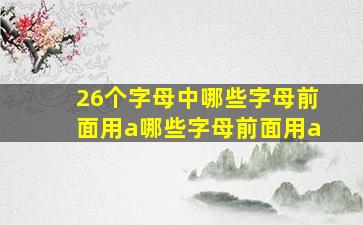 26个字母中哪些字母前面用a哪些字母前面用a