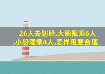 26人去划船,大船限乘6人,小船限乘4人,怎样租更合理