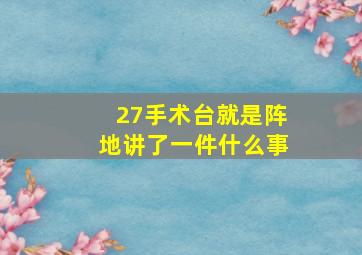 27手术台就是阵地讲了一件什么事