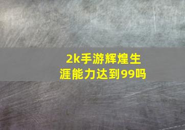 2k手游辉煌生涯能力达到99吗