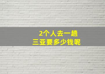 2个人去一趟三亚要多少钱呢