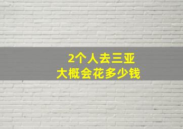 2个人去三亚大概会花多少钱