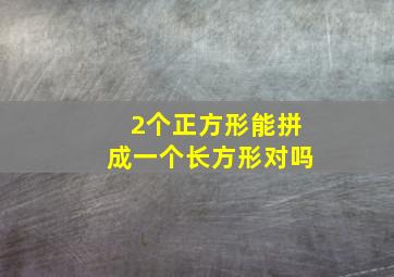 2个正方形能拼成一个长方形对吗