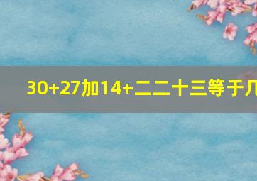 30+27加14+二二十三等于几