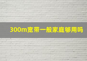 300m宽带一般家庭够用吗