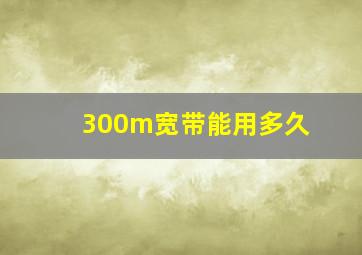 300m宽带能用多久