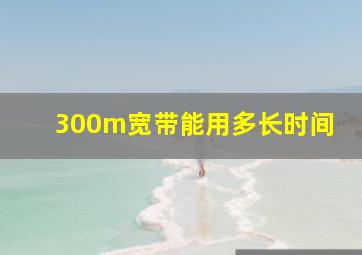 300m宽带能用多长时间