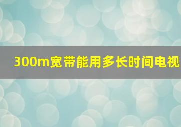 300m宽带能用多长时间电视