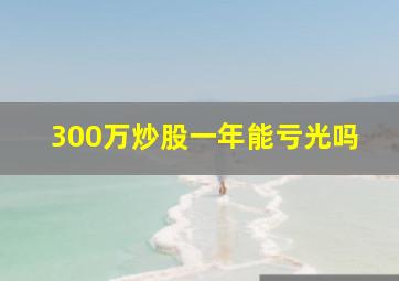 300万炒股一年能亏光吗