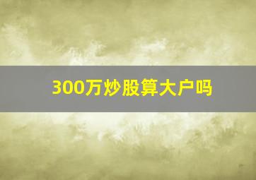 300万炒股算大户吗