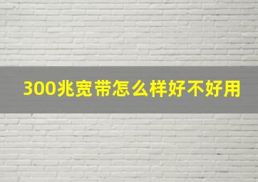 300兆宽带怎么样好不好用