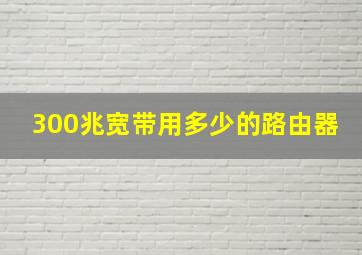 300兆宽带用多少的路由器