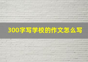 300字写学校的作文怎么写