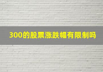 300的股票涨跌幅有限制吗