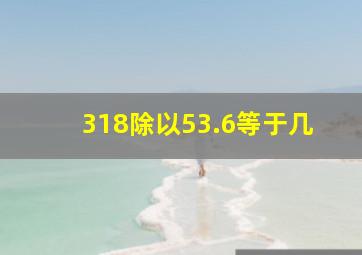 318除以53.6等于几