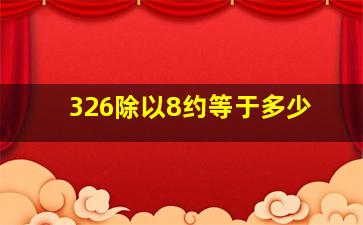 326除以8约等于多少