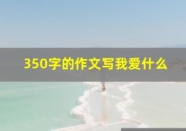 350字的作文写我爱什么