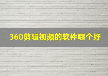 360剪辑视频的软件哪个好