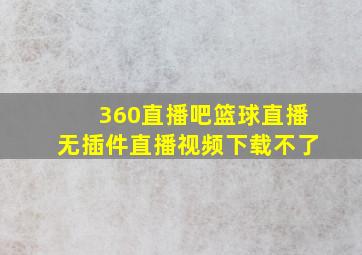 360直播吧篮球直播无插件直播视频下载不了