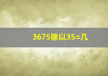 3675除以35=几