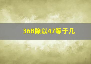 368除以47等于几