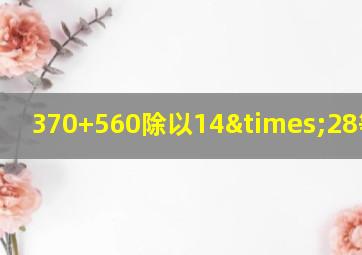 370+560除以14×28等于几