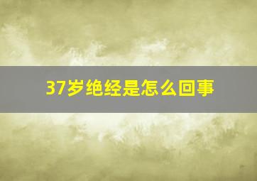 37岁绝经是怎么回事