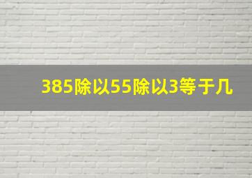 385除以55除以3等于几