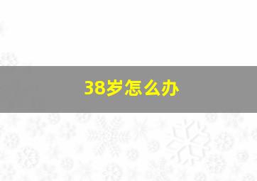 38岁怎么办