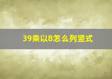 39乘以8怎么列竖式