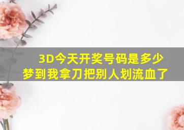 3D今天开奖号码是多少梦到我拿刀把别人划流血了