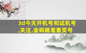 3d今天开机号和试机号,关注,金码精准重奖号