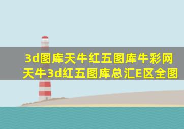 3d图库天牛红五图库牛彩网天牛3d红五图库总汇E区全图