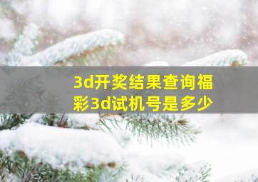 3d开奖结果查询福彩3d试机号是多少