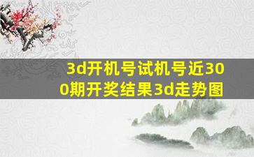 3d开机号试机号近300期开奖结果3d走势图