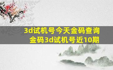 3d试机号今天金码查询金码3d试机号近10期