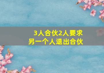 3人合伙2人要求另一个人退出合伙