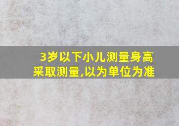 3岁以下小儿测量身高采取测量,以为单位为准