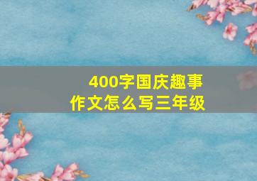 400字国庆趣事作文怎么写三年级