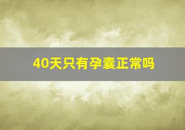 40天只有孕囊正常吗