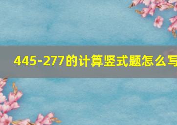 445-277的计算竖式题怎么写