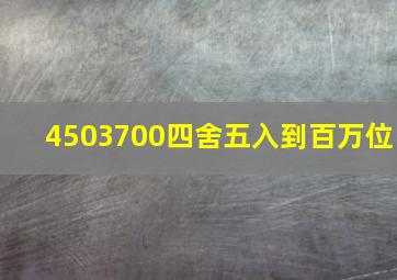 4503700四舍五入到百万位