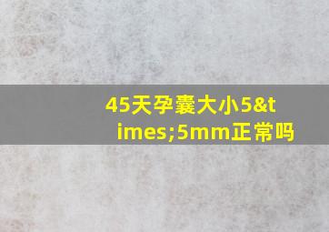 45天孕囊大小5×5mm正常吗