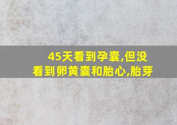 45天看到孕囊,但没看到卵黄囊和胎心,胎芽