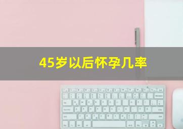 45岁以后怀孕几率