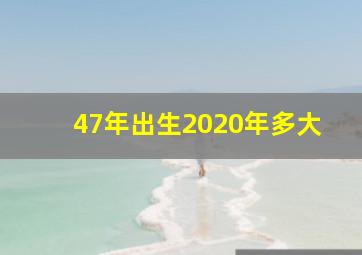 47年出生2020年多大