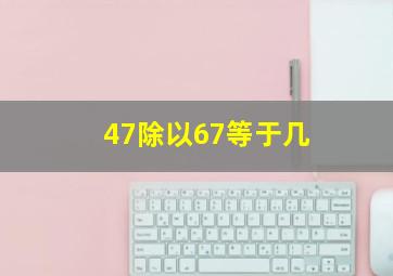 47除以67等于几